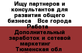 Ищу партнеров и консультантов для развития общего бизнеса - Все города Работа » Дополнительный заработок и сетевой маркетинг   . Тюменская обл.,Тюмень г.